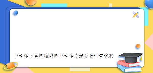 

中考作文名师顾老师中考作文满分特训营课程
